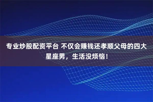专业炒股配资平台 不仅会赚钱还孝顺父母的四大星座男，生活没烦恼！