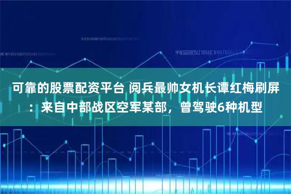 可靠的股票配资平台 阅兵最帅女机长谭红梅刷屏：来自中部战区空军某部，曾驾驶6种机型