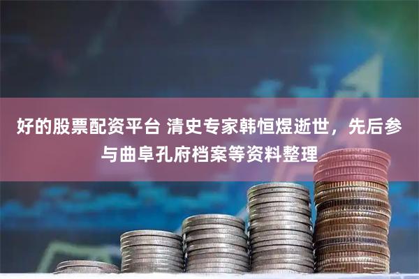 好的股票配资平台 清史专家韩恒煜逝世，先后参与曲阜孔府档案等资料整理