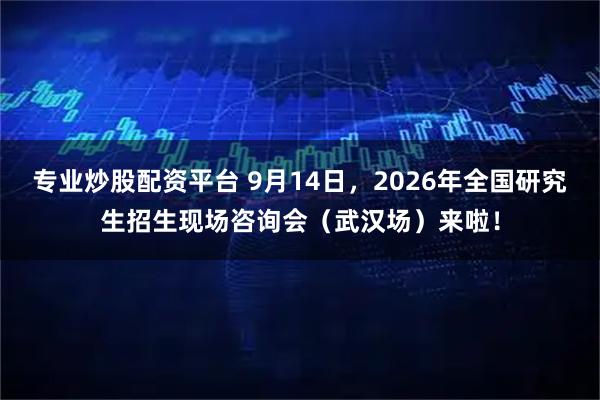 专业炒股配资平台 9月14日，2026年全国研究生招生现场咨询会（武汉场）来啦！