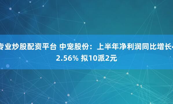 专业炒股配资平台 中宠股份：上半年净利润同比增长42.56% 拟10派2元