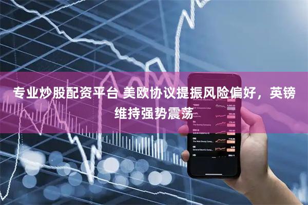 专业炒股配资平台 美欧协议提振风险偏好，英镑维持强势震荡