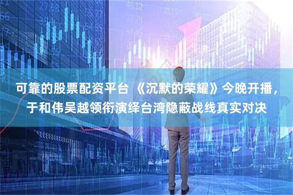 可靠的股票配资平台 《沉默的荣耀》今晚开播，于和伟吴越领衔演绎台湾隐蔽战线真实对决