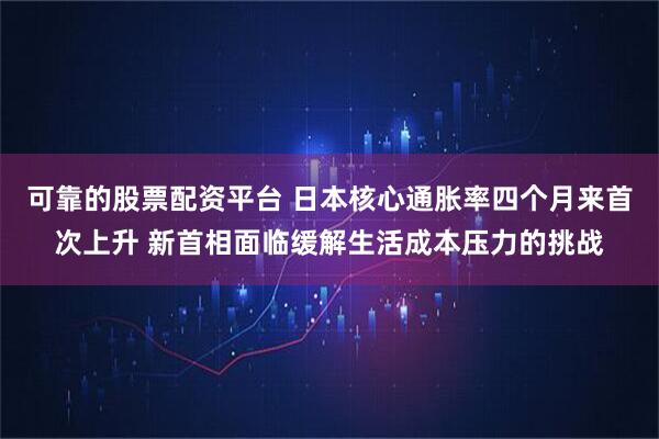 可靠的股票配资平台 日本核心通胀率四个月来首次上升 新首相面临缓解生活成本压力的挑战