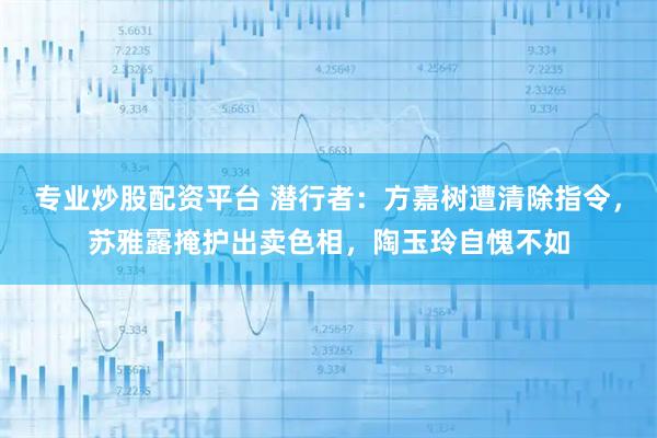 专业炒股配资平台 潜行者:方嘉树遭清除指令,苏雅露掩护出卖色相,陶玉玲自愧不如