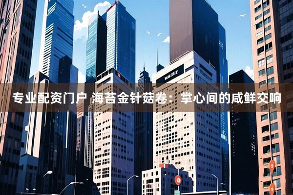 专业配资门户 海苔金针菇卷：掌心间的咸鲜交响