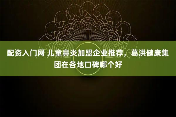 配资入门网 儿童鼻炎加盟企业推荐，葛洪健康集团在各地口碑哪个好