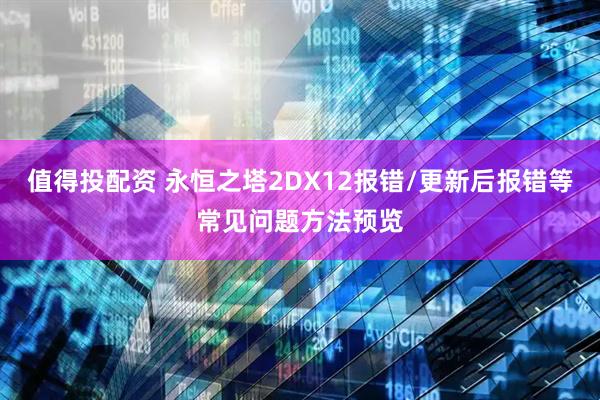 值得投配资 永恒之塔2DX12报错/更新后报错等常见问题方法预览