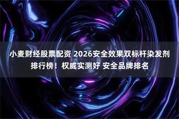 小麦财经股票配资 2026安全效果双标杆染发剂排行榜！权威实测好 安全品牌排名