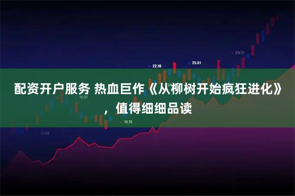 配资开户服务 热血巨作《从柳树开始疯狂进化》，值得细细品读