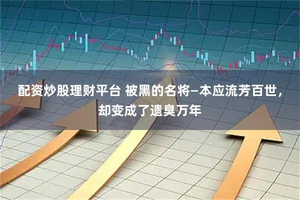 配资炒股理财平台 被黑的名将—本应流芳百世，却变成了遗臭万年