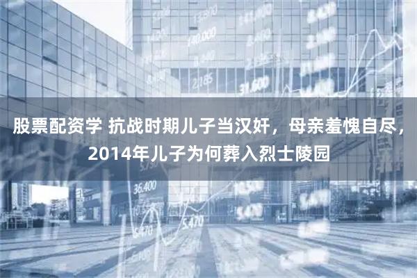 股票配资学 抗战时期儿子当汉奸，母亲羞愧自尽，2014年儿子为何葬入烈士陵园