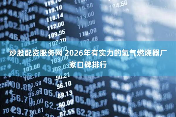 炒股配资服务网 2026年有实力的氢气燃烧器厂家口碑排行