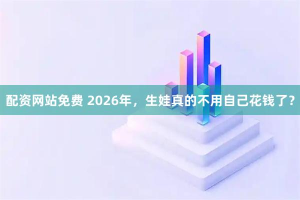 配资网站免费 2026年，生娃真的不用自己花钱了？