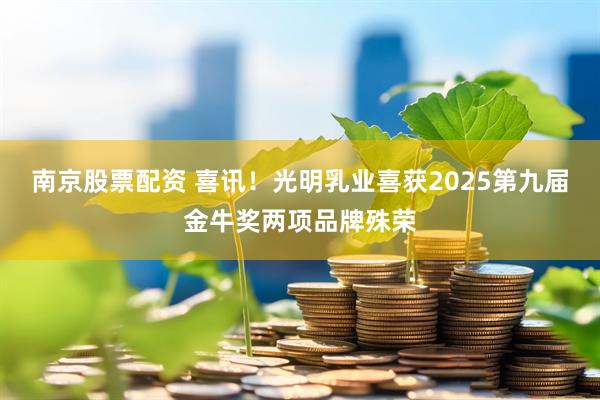 南京股票配资 喜讯！光明乳业喜获2025第九届金牛奖两项品牌殊荣