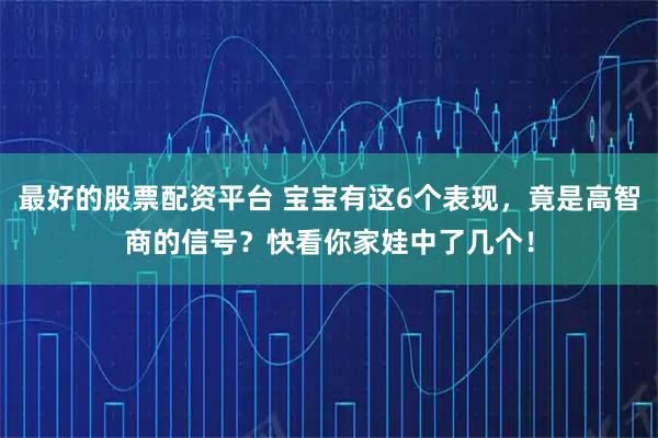 最好的股票配资平台 宝宝有这6个表现，竟是高智商的信号？快看你家娃中了几个！
