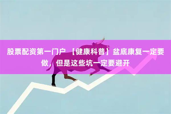 股票配资第一门户 【健康科普】盆底康复一定要做，但是这些坑一定要避开