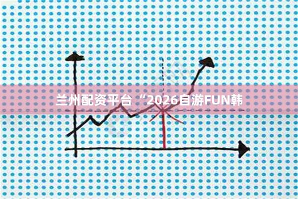 兰州配资平台 “2026自游FUN韩