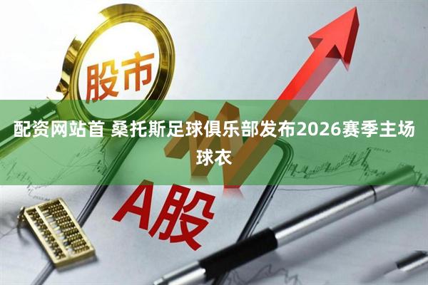 配资网站首 桑托斯足球俱乐部发布2026赛季主场球衣