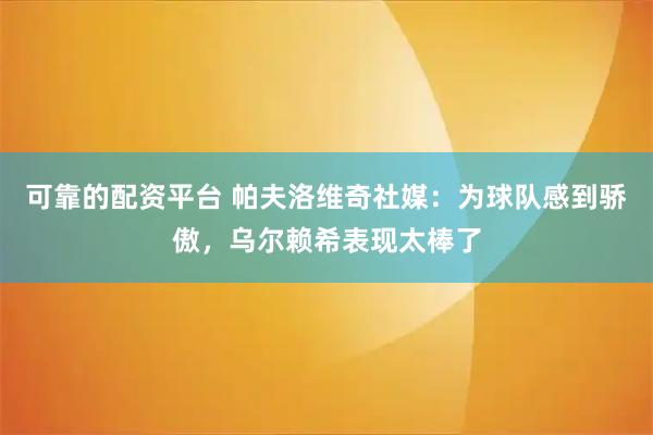 可靠的配资平台 帕夫洛维奇社媒：为球队感到骄傲，乌尔赖希表现太棒了