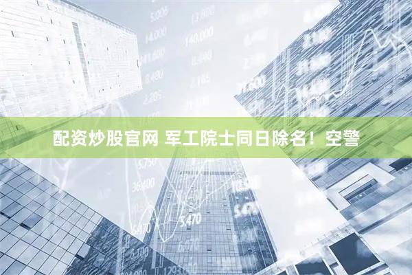 配资炒股官网 军工院士同日除名！空警