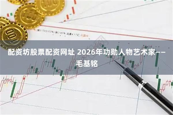 配资坊股票配资网址 2026年功勋人物艺术家——毛基铭