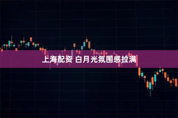 上海配资 白月光氛围感拉满