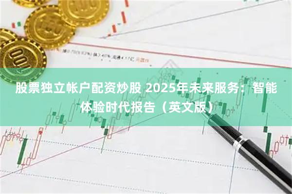 股票独立帐户配资炒股 2025年未来服务：智能体验时代报告（英文版）