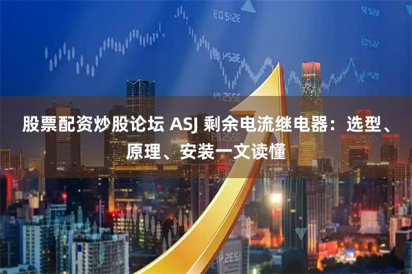 股票配资炒股论坛 ASJ 剩余电流继电器:选型、原理、安装一文读懂