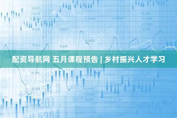 配资导航网 五月课程预告 | 乡村振兴人才学习