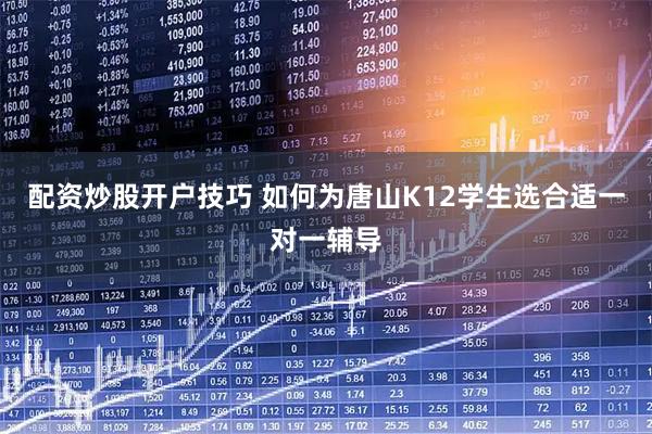 配资炒股开户技巧 如何为唐山K12学生选合适一对一辅导