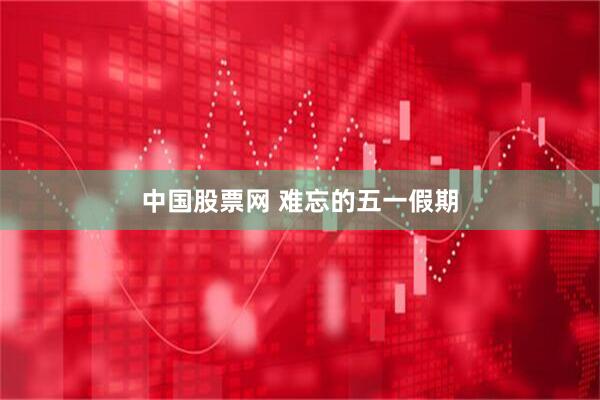 中国股票网 难忘的五一假期